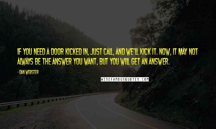 Dan Webster Quotes: If you need a door kicked in, just call, and we'll kick it. Now, it may not always be the answer you want, but you will get an answer.