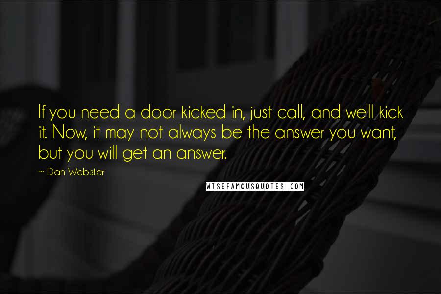 Dan Webster Quotes: If you need a door kicked in, just call, and we'll kick it. Now, it may not always be the answer you want, but you will get an answer.