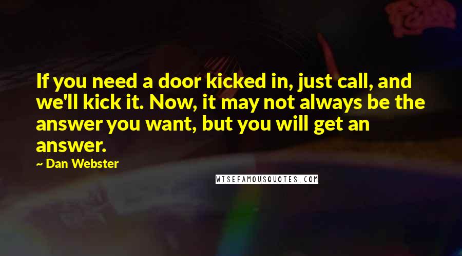 Dan Webster Quotes: If you need a door kicked in, just call, and we'll kick it. Now, it may not always be the answer you want, but you will get an answer.