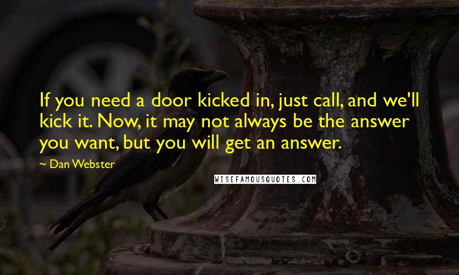 Dan Webster Quotes: If you need a door kicked in, just call, and we'll kick it. Now, it may not always be the answer you want, but you will get an answer.