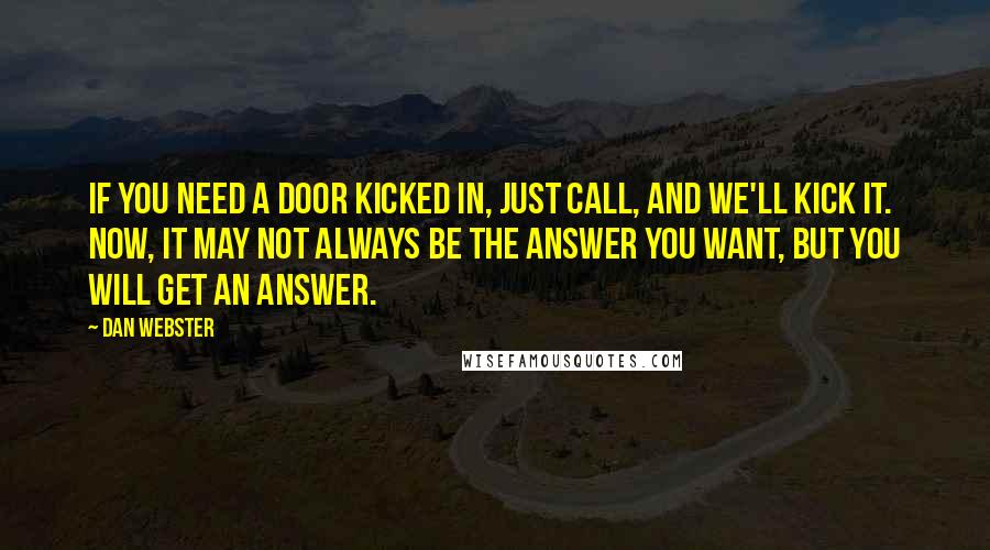 Dan Webster Quotes: If you need a door kicked in, just call, and we'll kick it. Now, it may not always be the answer you want, but you will get an answer.