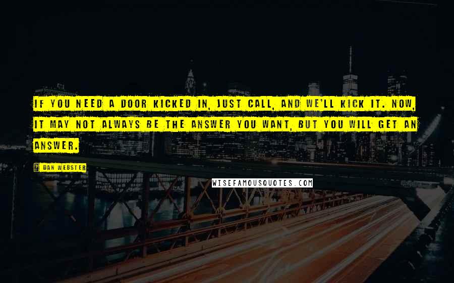 Dan Webster Quotes: If you need a door kicked in, just call, and we'll kick it. Now, it may not always be the answer you want, but you will get an answer.