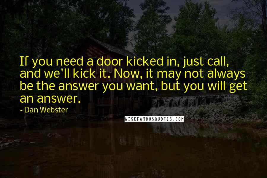 Dan Webster Quotes: If you need a door kicked in, just call, and we'll kick it. Now, it may not always be the answer you want, but you will get an answer.