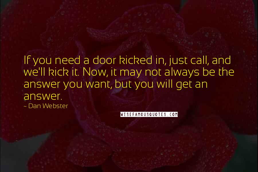 Dan Webster Quotes: If you need a door kicked in, just call, and we'll kick it. Now, it may not always be the answer you want, but you will get an answer.