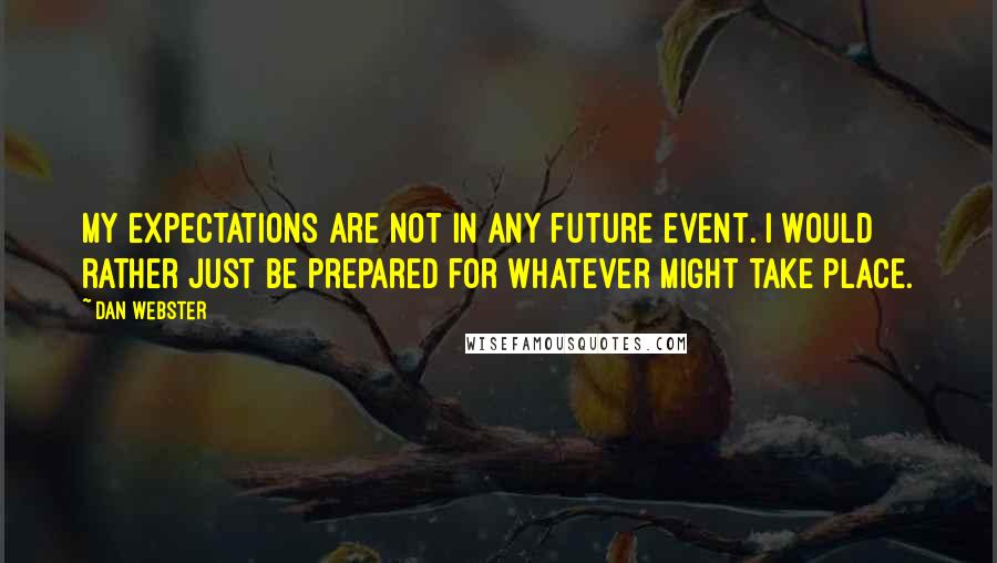 Dan Webster Quotes: My expectations are not in any future event. I would rather just be prepared for whatever might take place.