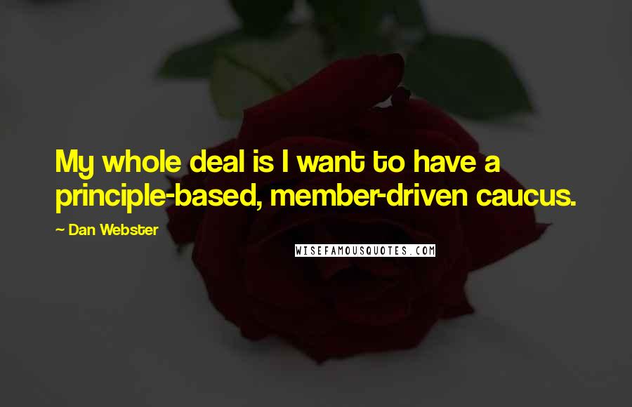 Dan Webster Quotes: My whole deal is I want to have a principle-based, member-driven caucus.