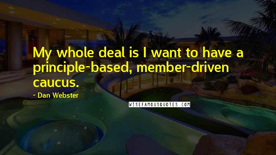 Dan Webster Quotes: My whole deal is I want to have a principle-based, member-driven caucus.