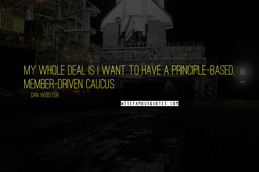 Dan Webster Quotes: My whole deal is I want to have a principle-based, member-driven caucus.