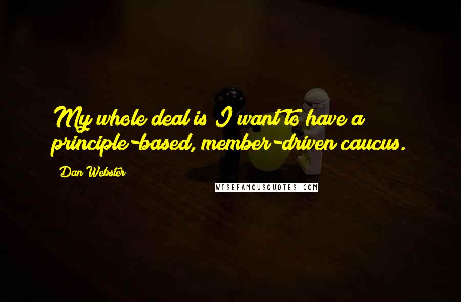 Dan Webster Quotes: My whole deal is I want to have a principle-based, member-driven caucus.