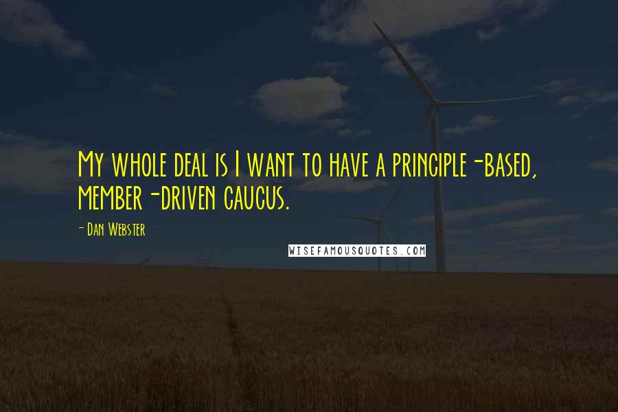 Dan Webster Quotes: My whole deal is I want to have a principle-based, member-driven caucus.