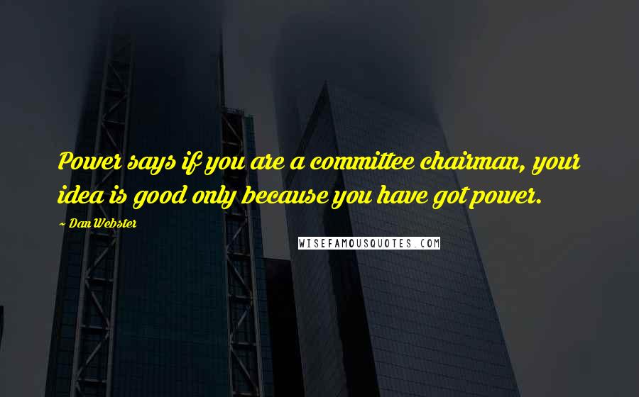 Dan Webster Quotes: Power says if you are a committee chairman, your idea is good only because you have got power.