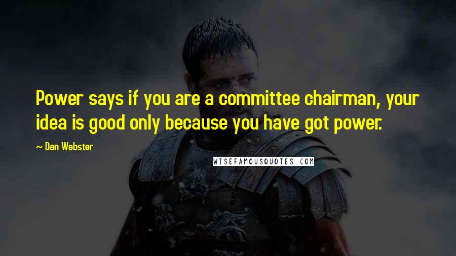 Dan Webster Quotes: Power says if you are a committee chairman, your idea is good only because you have got power.