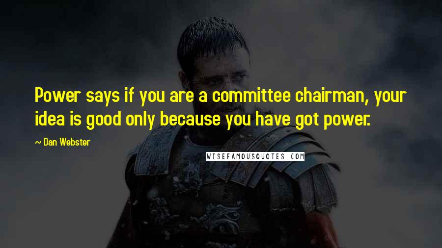 Dan Webster Quotes: Power says if you are a committee chairman, your idea is good only because you have got power.