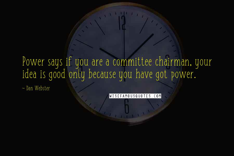 Dan Webster Quotes: Power says if you are a committee chairman, your idea is good only because you have got power.