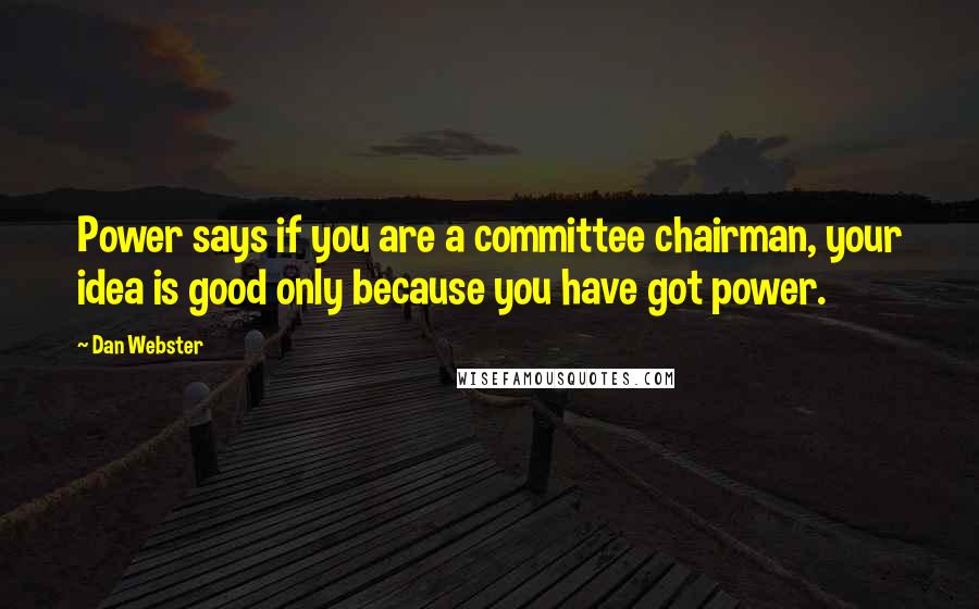 Dan Webster Quotes: Power says if you are a committee chairman, your idea is good only because you have got power.