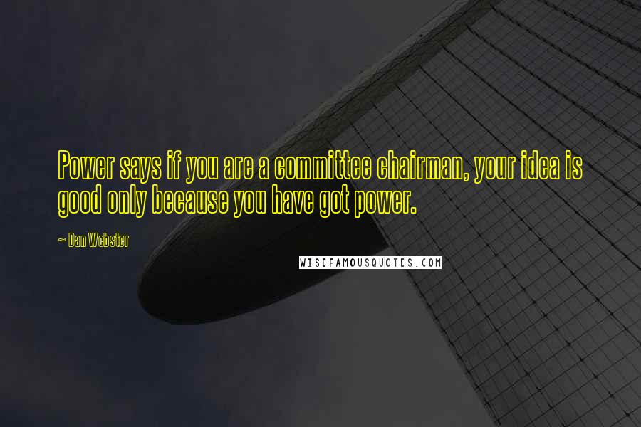 Dan Webster Quotes: Power says if you are a committee chairman, your idea is good only because you have got power.