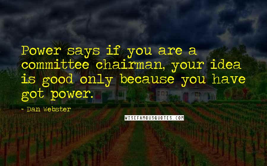 Dan Webster Quotes: Power says if you are a committee chairman, your idea is good only because you have got power.