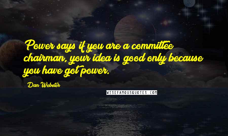 Dan Webster Quotes: Power says if you are a committee chairman, your idea is good only because you have got power.