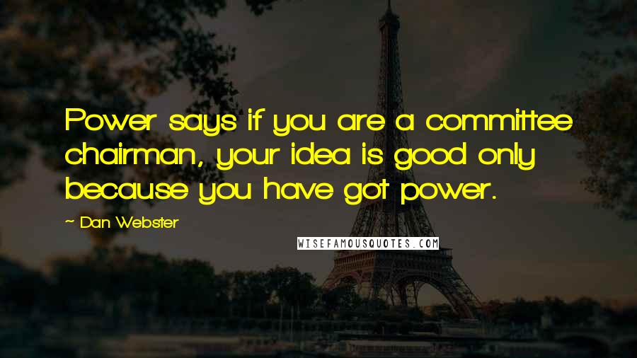 Dan Webster Quotes: Power says if you are a committee chairman, your idea is good only because you have got power.