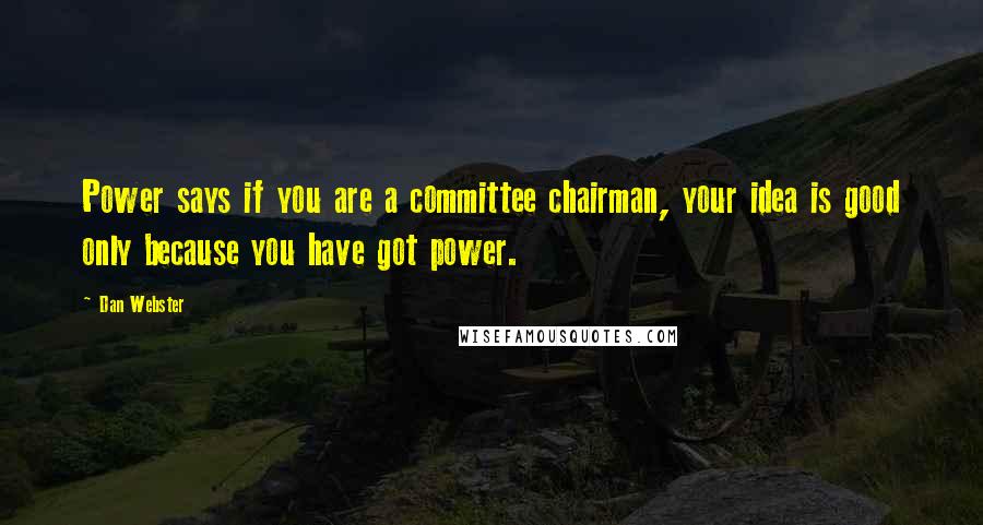 Dan Webster Quotes: Power says if you are a committee chairman, your idea is good only because you have got power.