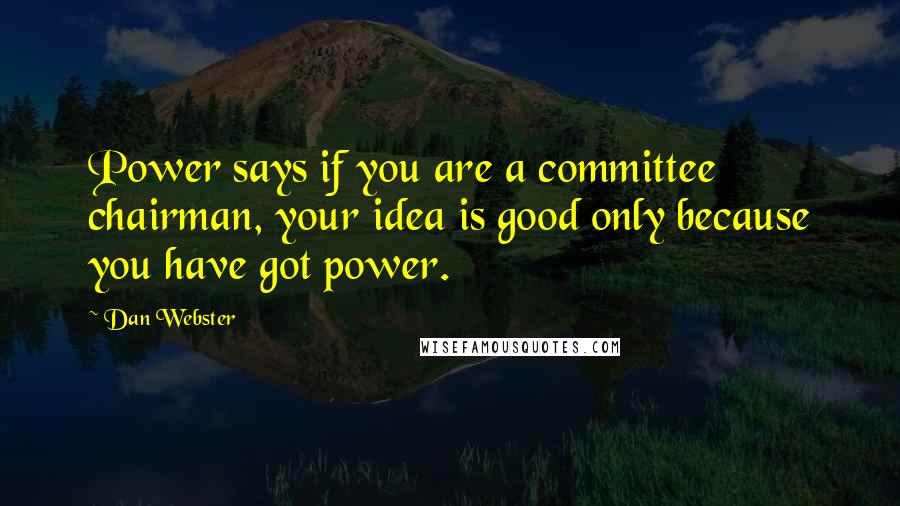 Dan Webster Quotes: Power says if you are a committee chairman, your idea is good only because you have got power.