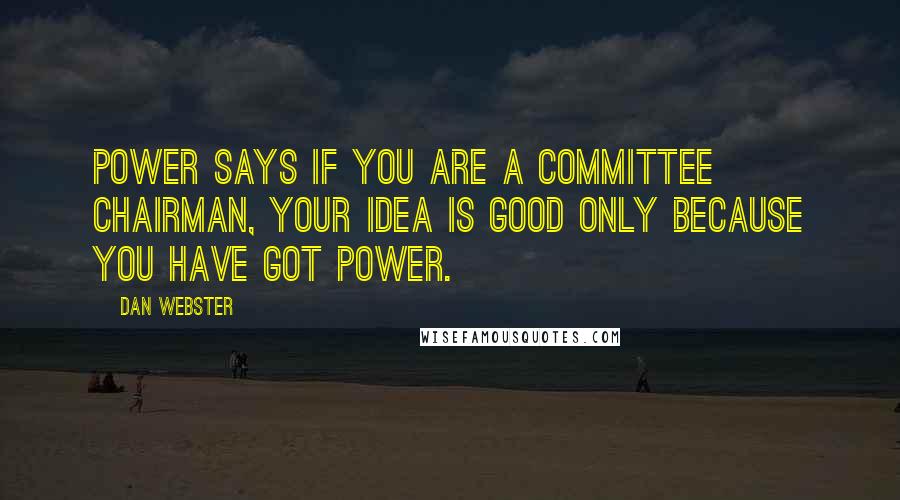 Dan Webster Quotes: Power says if you are a committee chairman, your idea is good only because you have got power.