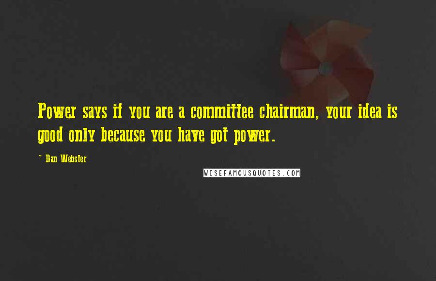 Dan Webster Quotes: Power says if you are a committee chairman, your idea is good only because you have got power.