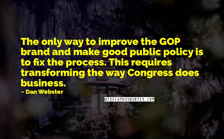 Dan Webster Quotes: The only way to improve the GOP brand and make good public policy is to fix the process. This requires transforming the way Congress does business.