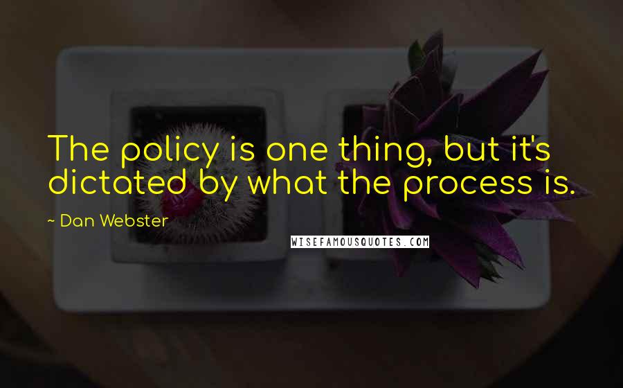 Dan Webster Quotes: The policy is one thing, but it's dictated by what the process is.
