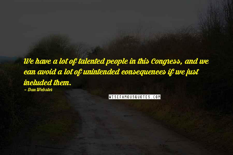 Dan Webster Quotes: We have a lot of talented people in this Congress, and we can avoid a lot of unintended consequences if we just included them.