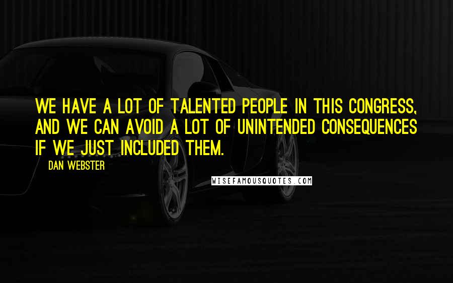 Dan Webster Quotes: We have a lot of talented people in this Congress, and we can avoid a lot of unintended consequences if we just included them.