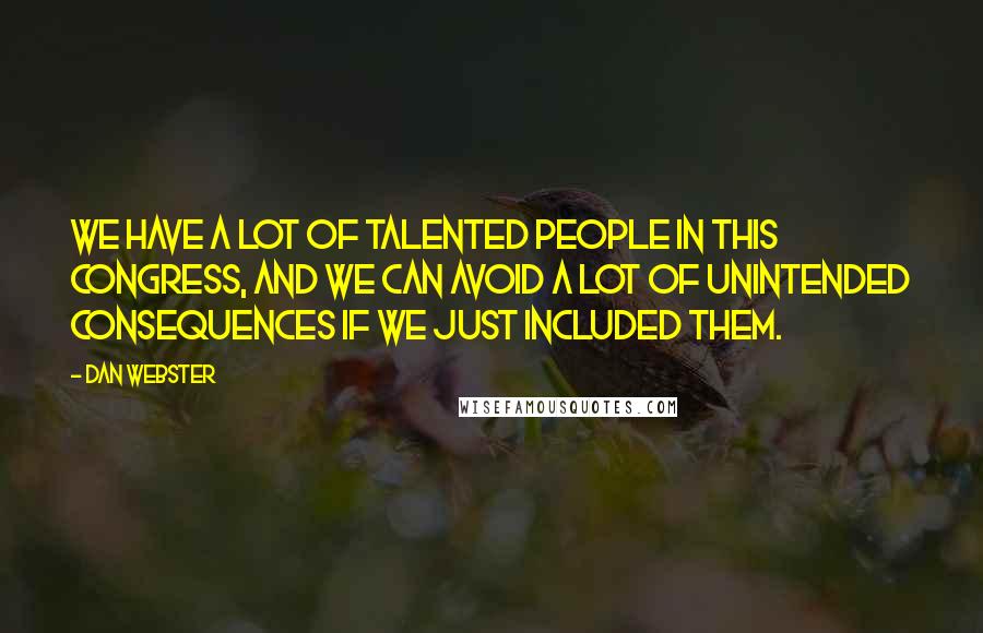 Dan Webster Quotes: We have a lot of talented people in this Congress, and we can avoid a lot of unintended consequences if we just included them.