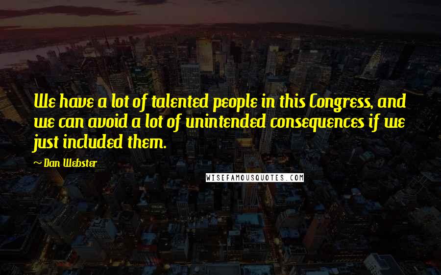 Dan Webster Quotes: We have a lot of talented people in this Congress, and we can avoid a lot of unintended consequences if we just included them.