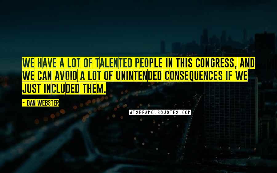 Dan Webster Quotes: We have a lot of talented people in this Congress, and we can avoid a lot of unintended consequences if we just included them.