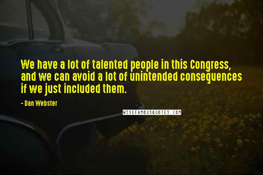 Dan Webster Quotes: We have a lot of talented people in this Congress, and we can avoid a lot of unintended consequences if we just included them.
