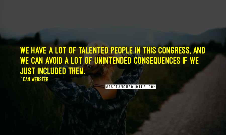 Dan Webster Quotes: We have a lot of talented people in this Congress, and we can avoid a lot of unintended consequences if we just included them.