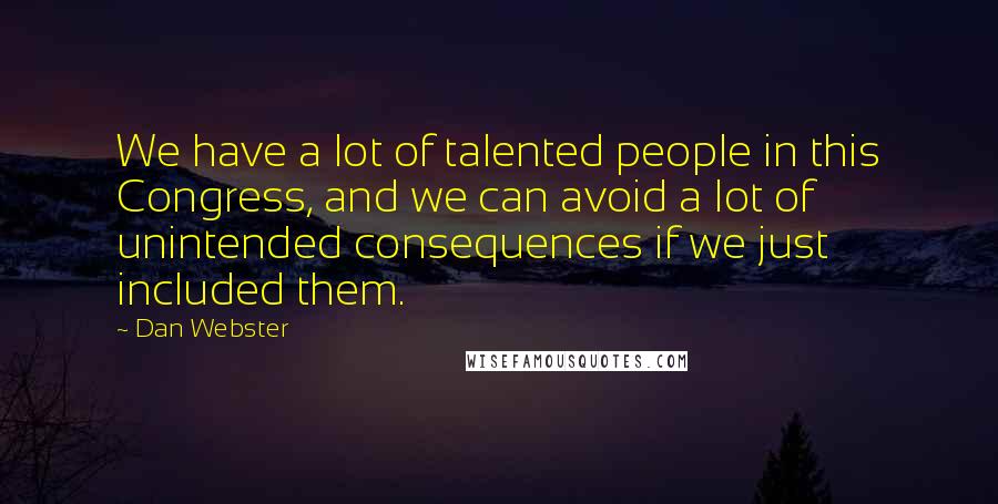 Dan Webster Quotes: We have a lot of talented people in this Congress, and we can avoid a lot of unintended consequences if we just included them.