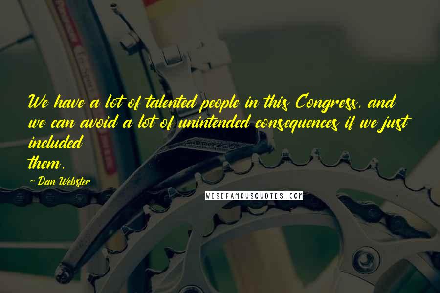 Dan Webster Quotes: We have a lot of talented people in this Congress, and we can avoid a lot of unintended consequences if we just included them.