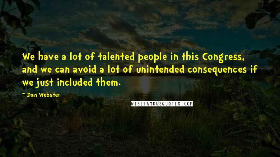 Dan Webster Quotes: We have a lot of talented people in this Congress, and we can avoid a lot of unintended consequences if we just included them.