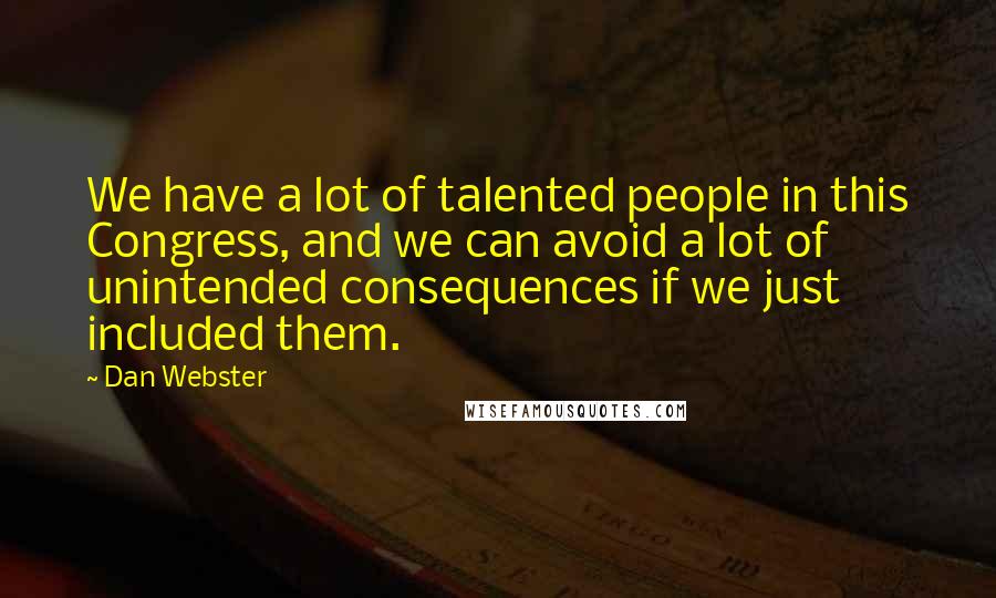 Dan Webster Quotes: We have a lot of talented people in this Congress, and we can avoid a lot of unintended consequences if we just included them.
