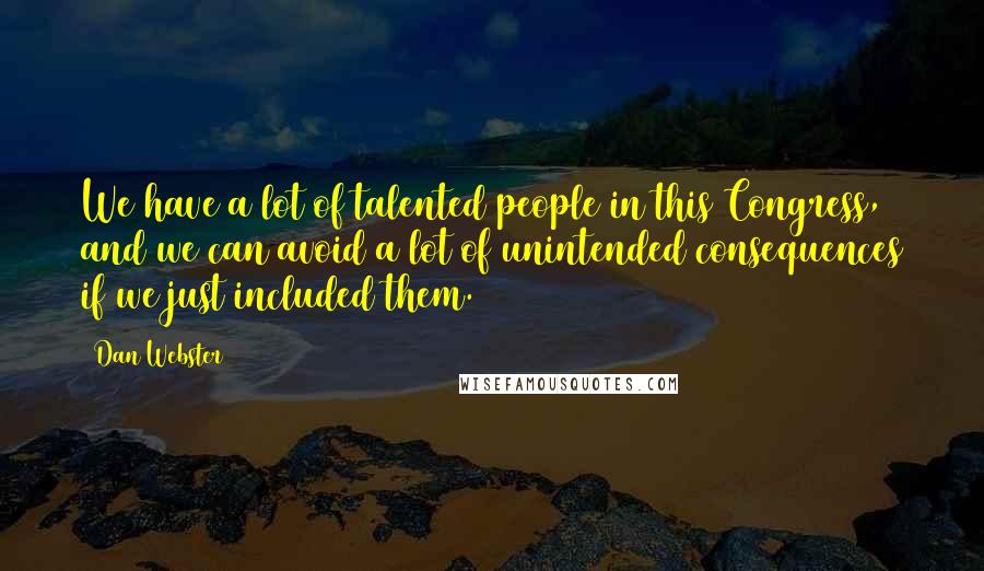 Dan Webster Quotes: We have a lot of talented people in this Congress, and we can avoid a lot of unintended consequences if we just included them.