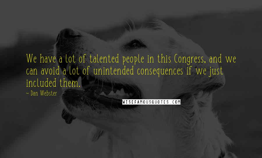 Dan Webster Quotes: We have a lot of talented people in this Congress, and we can avoid a lot of unintended consequences if we just included them.