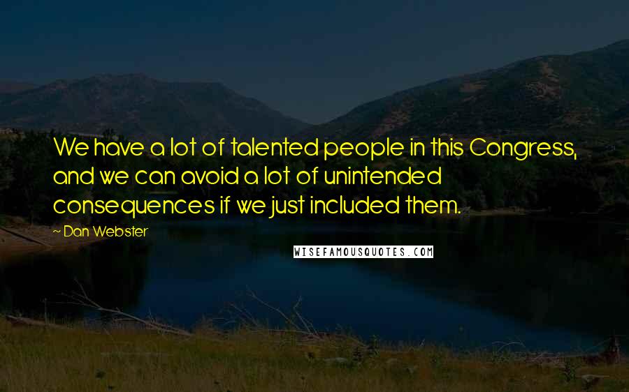 Dan Webster Quotes: We have a lot of talented people in this Congress, and we can avoid a lot of unintended consequences if we just included them.