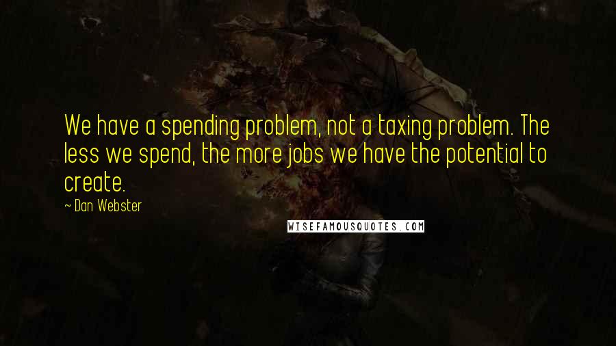 Dan Webster Quotes: We have a spending problem, not a taxing problem. The less we spend, the more jobs we have the potential to create.