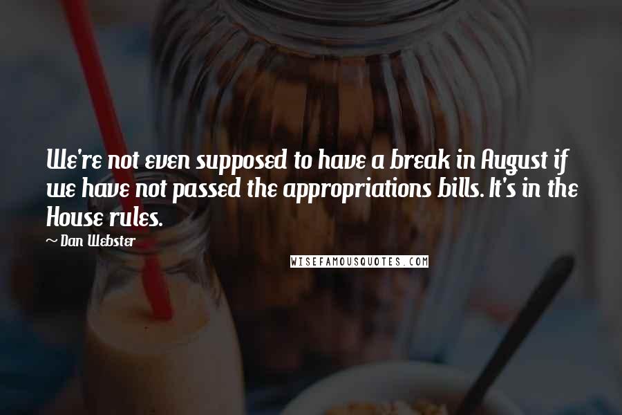 Dan Webster Quotes: We're not even supposed to have a break in August if we have not passed the appropriations bills. It's in the House rules.