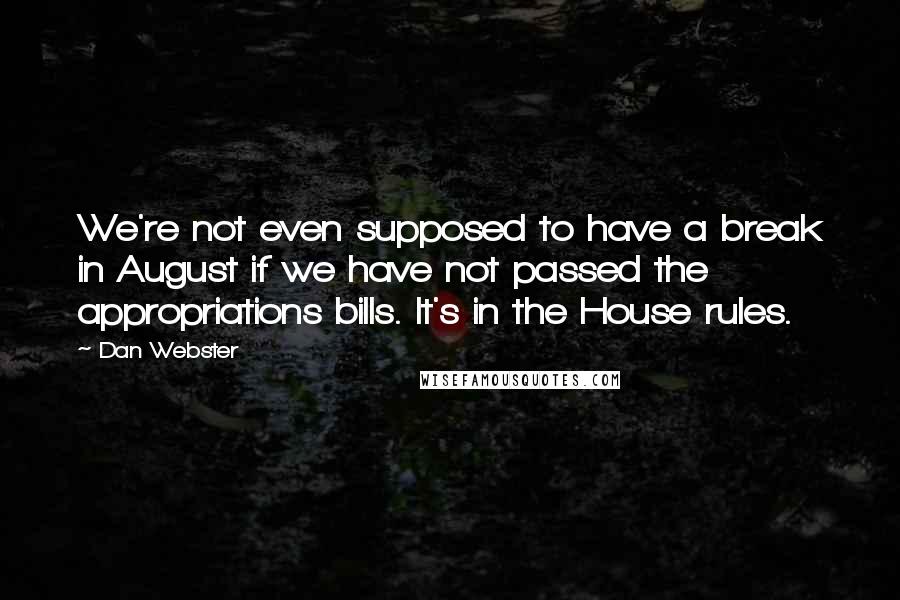 Dan Webster Quotes: We're not even supposed to have a break in August if we have not passed the appropriations bills. It's in the House rules.