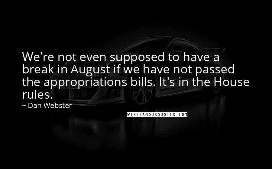 Dan Webster Quotes: We're not even supposed to have a break in August if we have not passed the appropriations bills. It's in the House rules.