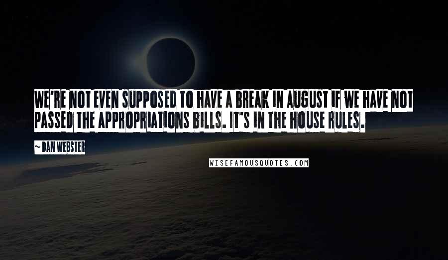 Dan Webster Quotes: We're not even supposed to have a break in August if we have not passed the appropriations bills. It's in the House rules.