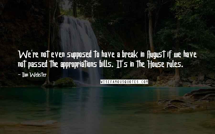 Dan Webster Quotes: We're not even supposed to have a break in August if we have not passed the appropriations bills. It's in the House rules.