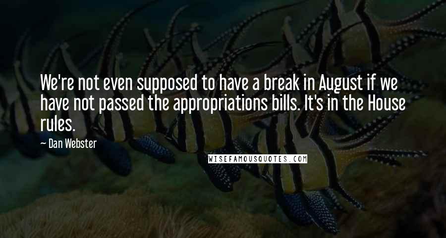 Dan Webster Quotes: We're not even supposed to have a break in August if we have not passed the appropriations bills. It's in the House rules.